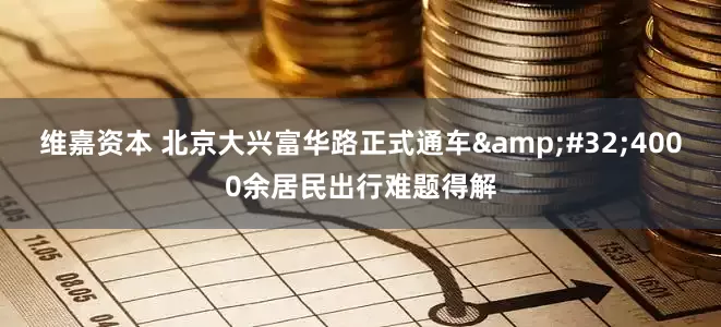 维嘉资本 北京大兴富华路正式通车&#32;4000余居民出行难题得解