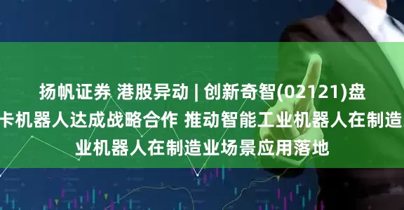 扬帆证券 港股异动 | 创新奇智(02121)盘中涨超4% 与库卡机器人达成战略合作 推动智能工业机器人在制造业场景应用落地