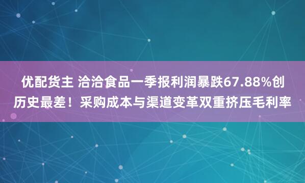 优配货主 洽洽食品一季报利润暴跌67.88%创历史最差！采购成本与渠道变革双重挤压毛利率