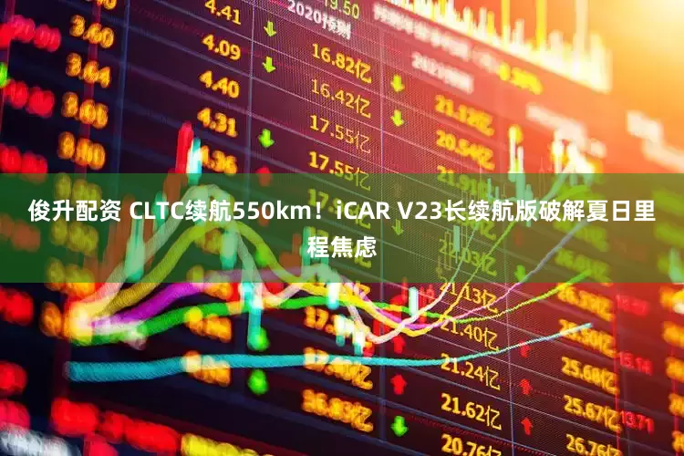 俊升配资 CLTC续航550km！iCAR V23长续航版破解夏日里程焦虑