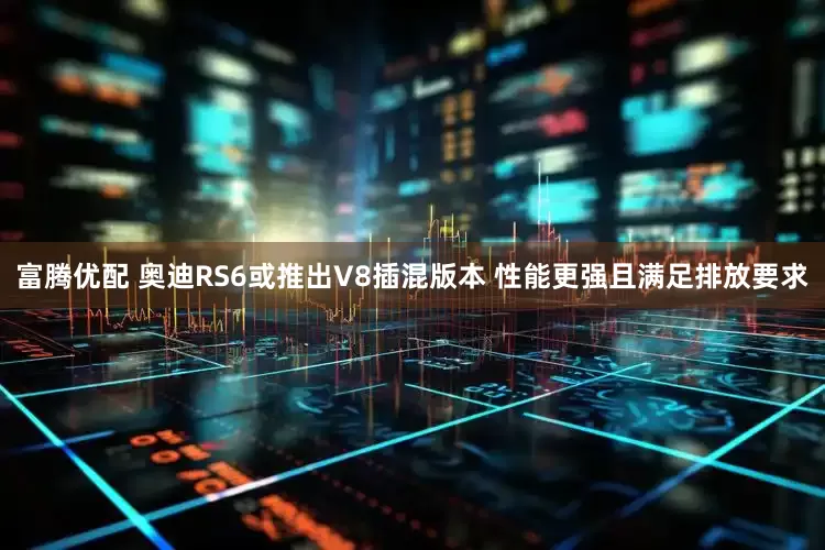 富腾优配 奥迪RS6或推出V8插混版本 性能更强且满足排放要求