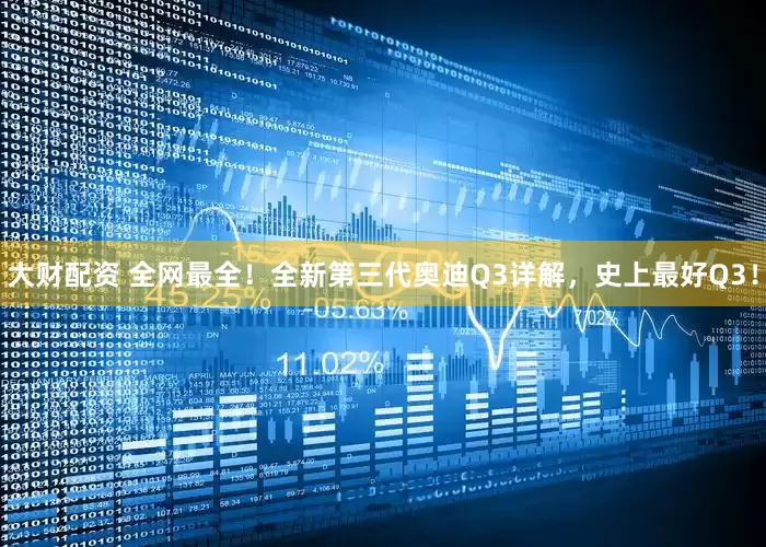 大财配资 全网最全！全新第三代奥迪Q3详解，史上最好Q3！