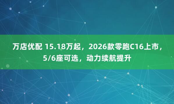 万店优配 15.18万起，2026款零跑C16上市，5/6座可选，动力续航提升