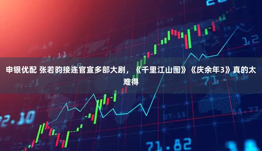 申银优配 张若昀接连官宣多部大剧，《千里江山图》《庆余年3》真的太难得
