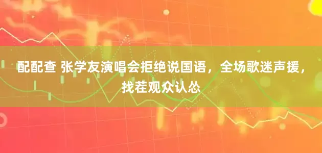 配配查 张学友演唱会拒绝说国语，全场歌迷声援，找茬观众认怂