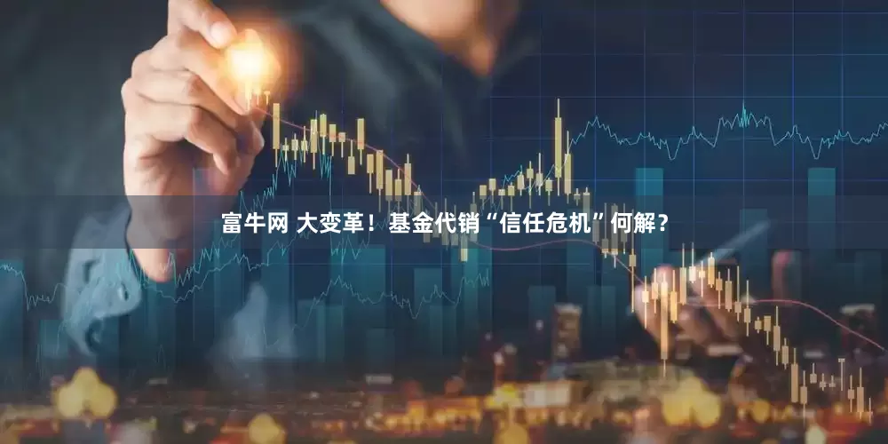 富牛网 大变革！基金代销“信任危机”何解？