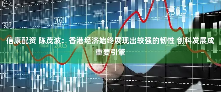 信康配资 陈茂波：香港经济始终展现出较强的韧性 创科发展成重要引擎