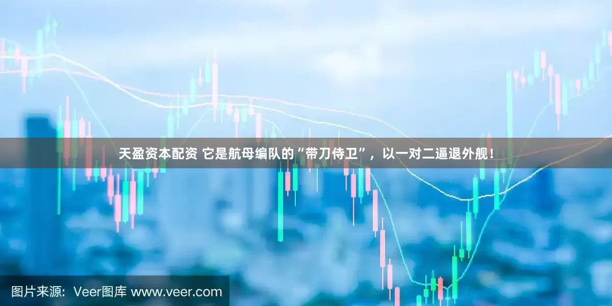 天盈资本配资 它是航母编队的“带刀侍卫”，以一对二逼退外舰！