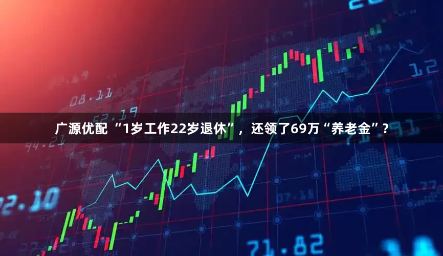广源优配 “1岁工作22岁退休”，还领了69万“养老金”？