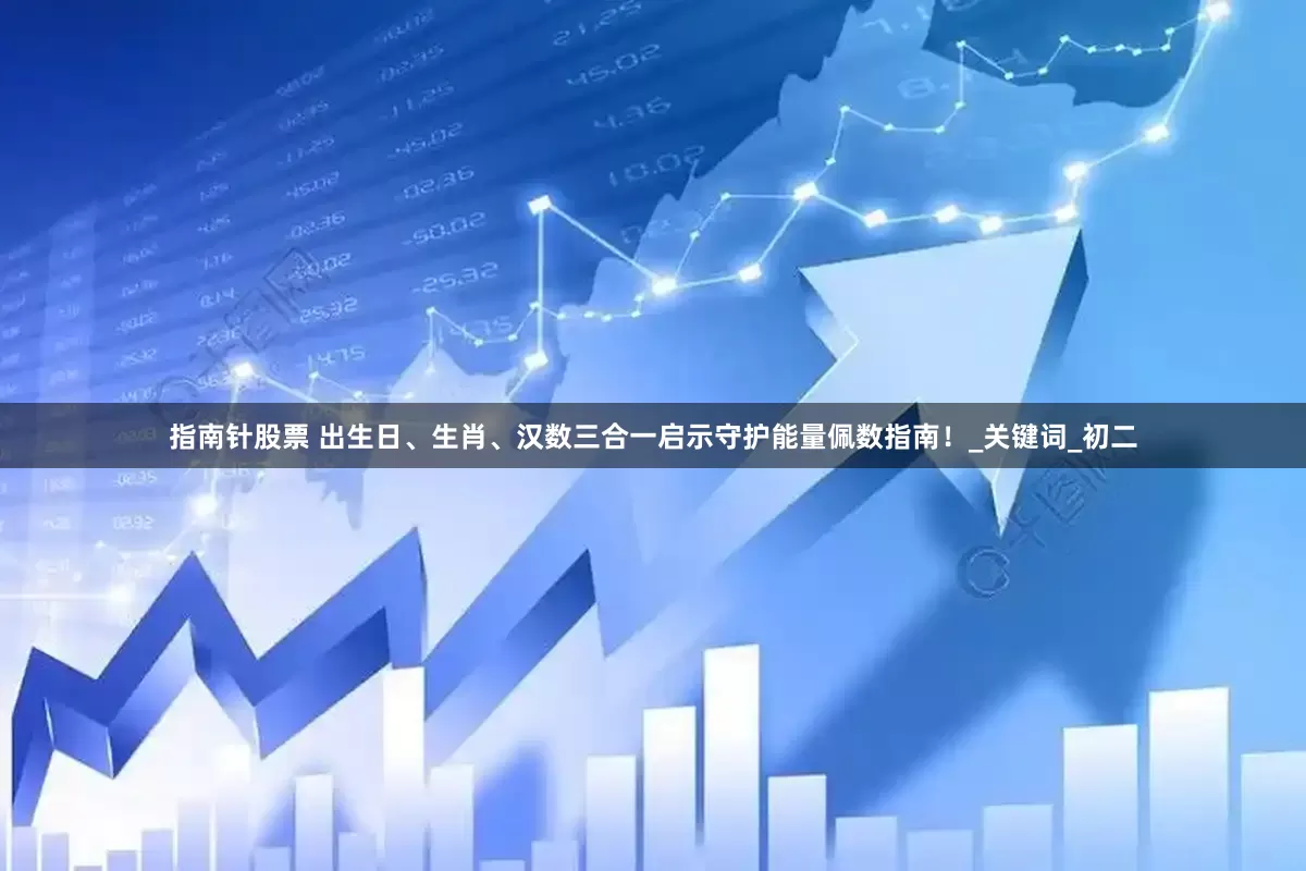指南针股票 出生日、生肖、汉数三合一启示守护能量佩数指南！_关键词_初二