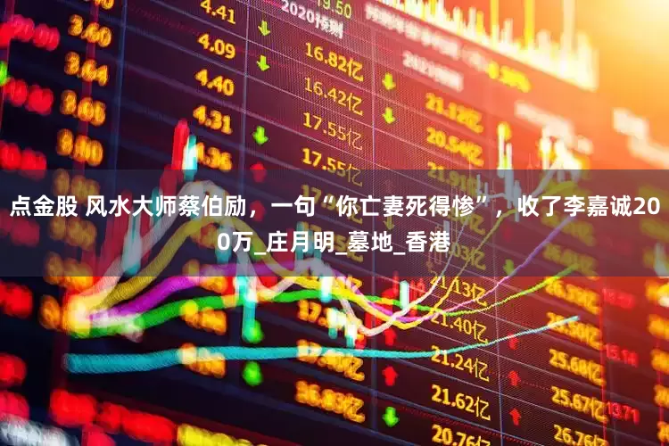 点金股 风水大师蔡伯励，一句“你亡妻死得惨”，收了李嘉诚200万_庄月明_墓地_香港