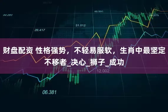 财盘配资 性格强势，不轻易服软，生肖中最坚定不移者_决心_狮子_成功