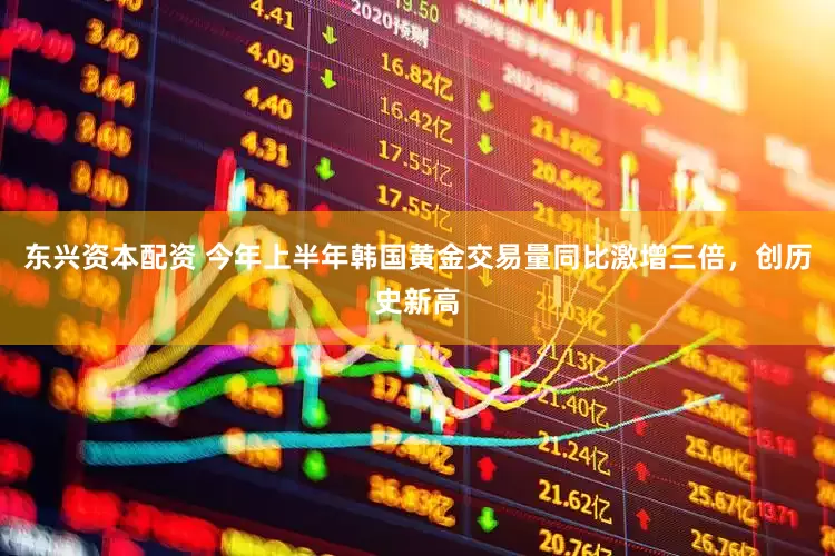东兴资本配资 今年上半年韩国黄金交易量同比激增三倍，创历史新高
