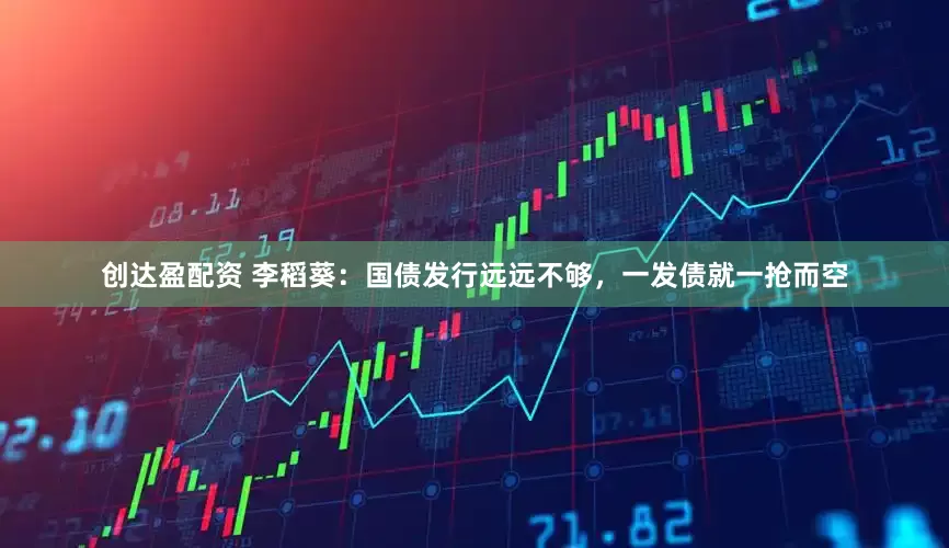创达盈配资 李稻葵：国债发行远远不够，一发债就一抢而空