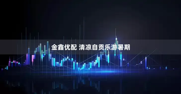 金鑫优配 清凉自贡乐游暑期