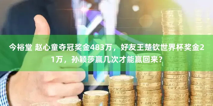 今裕堂 赵心童夺冠奖金483万，好友王楚钦世界杯奖金21万，孙颖莎赢几次才能赢回来？