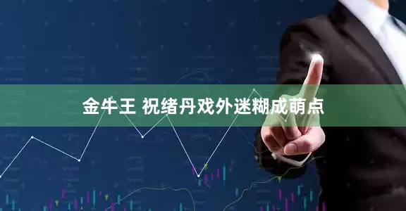 金牛王 祝绪丹戏外迷糊成萌点