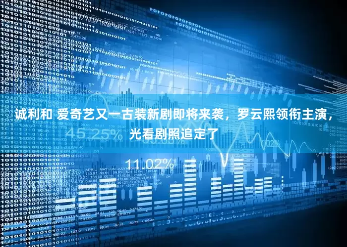 诚利和 爱奇艺又一古装新剧即将来袭，罗云熙领衔主演，光看剧照追定了