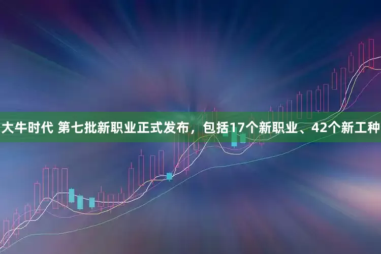 大牛时代 第七批新职业正式发布，包括17个新职业、42个新工种
