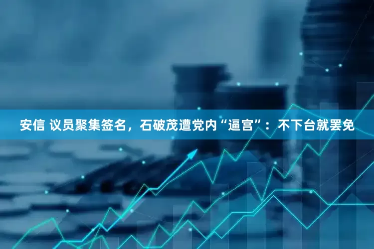 安信 议员聚集签名，石破茂遭党内“逼宫”：不下台就罢免
