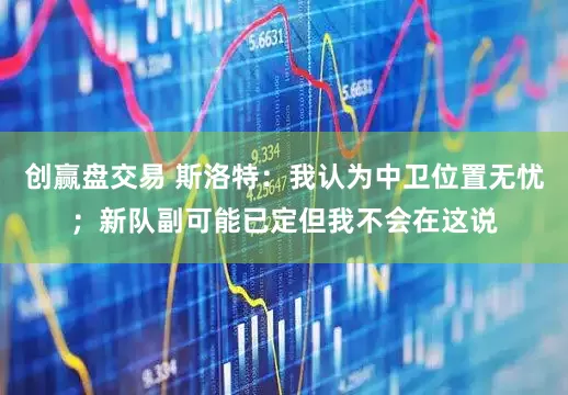 创赢盘交易 斯洛特：我认为中卫位置无忧；新队副可能已定但我不会在这说