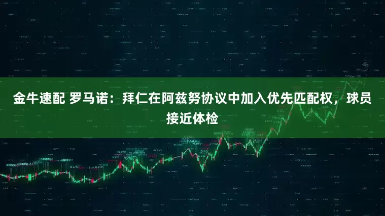 金牛速配 罗马诺：拜仁在阿兹努协议中加入优先匹配权，球员接近体检