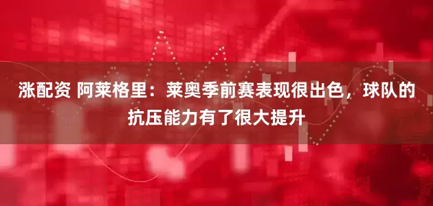 涨配资 阿莱格里：莱奥季前赛表现很出色，球队的抗压能力有了很大提升