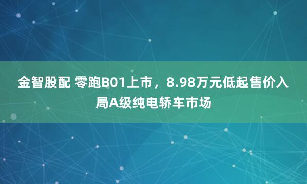 金智股配 零跑B01上市，8.98万元低起售价入局A级纯电轿车市场