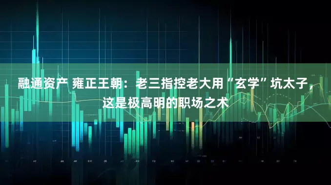 融通资产 雍正王朝：老三指控老大用“玄学”坑太子，这是极高明的职场之术