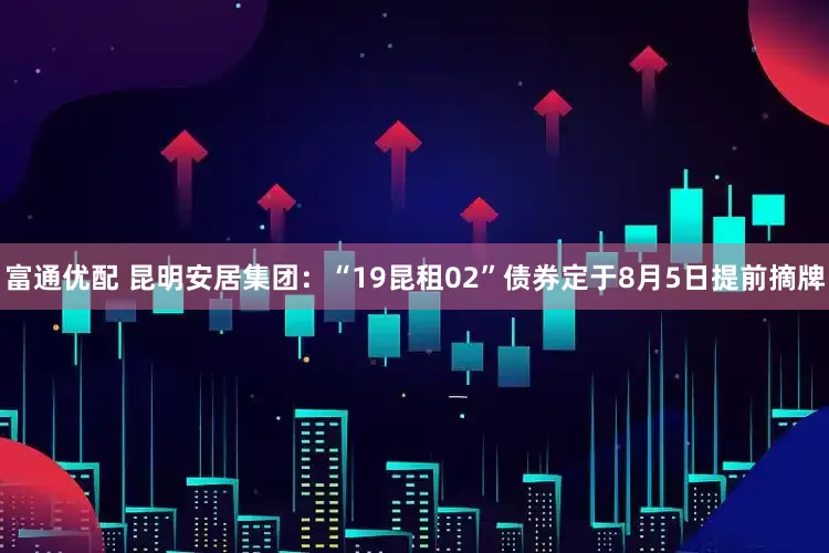 富通优配 昆明安居集团：“19昆租02”债券定于8月5日提前摘牌
