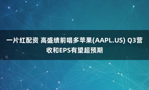 一片红配资 高盛绩前唱多苹果(AAPL.US) Q3营收和EPS有望超预期