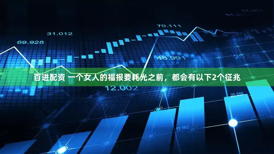百进配资 一个女人的福报要耗光之前，都会有以下2个征兆