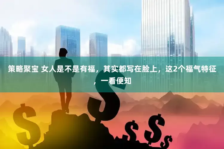 策略聚宝 女人是不是有福，其实都写在脸上，这2个福气特征，一看便知