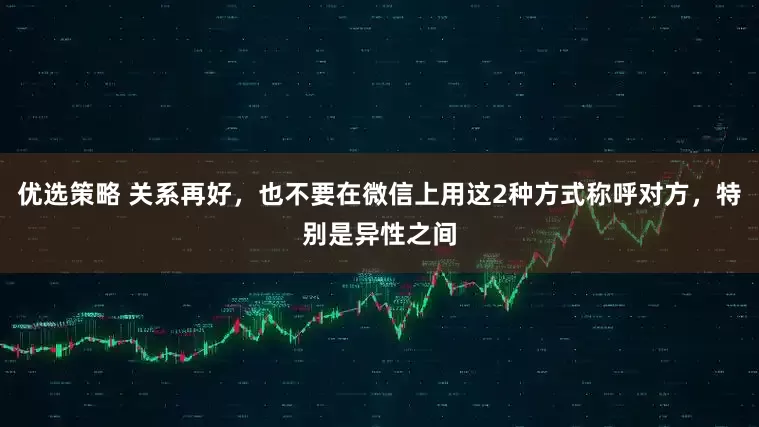 优选策略 关系再好，也不要在微信上用这2种方式称呼对方，特别是异性之间