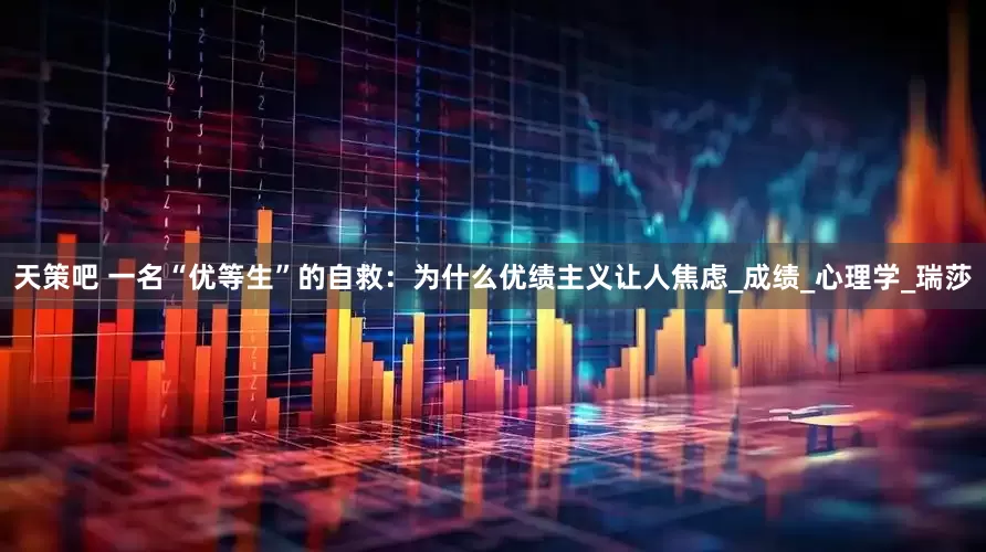 天策吧 一名“优等生”的自救：为什么优绩主义让人焦虑_成绩_心理学_瑞莎