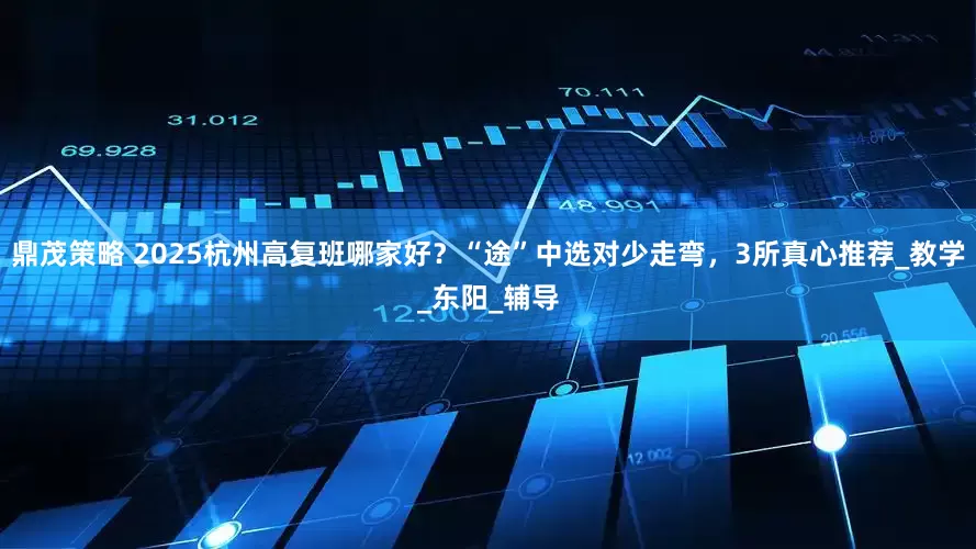 鼎茂策略 2025杭州高复班哪家好？“途”中选对少走弯，3所真心推荐_教学_东阳_辅导