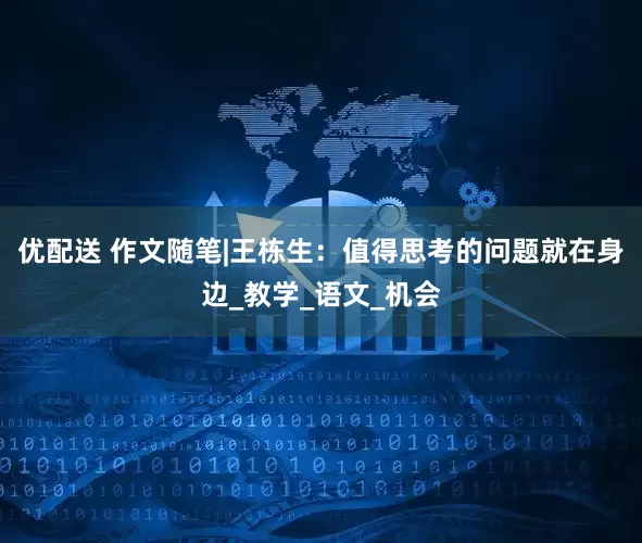 优配送 作文随笔|王栋生：值得思考的问题就在身边_教学_语文_机会