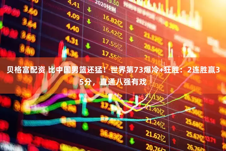 贝格富配资 比中国男篮还猛！世界第73爆冷+狂胜：2连胜赢35分，直通八强有戏