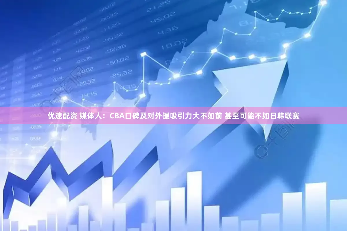 优速配资 媒体人：CBA口碑及对外援吸引力大不如前 甚至可能不如日韩联赛