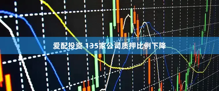 爱配投资 135家公司质押比例下降