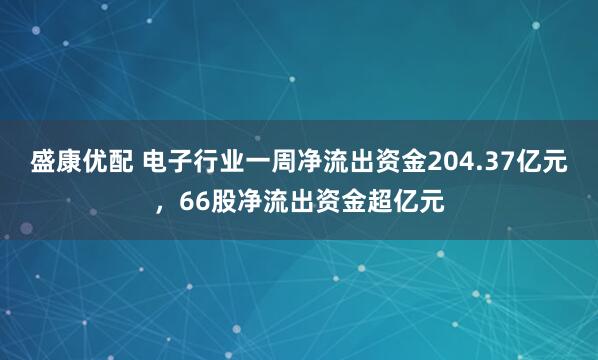 盛康优配 电子行业一周净流出资金204.37亿元，66股净流出资金超亿元