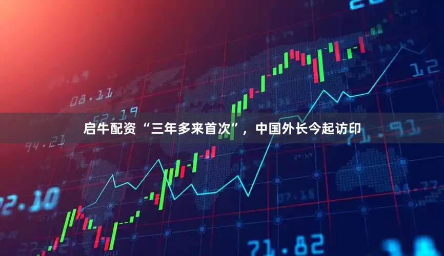 启牛配资 “三年多来首次”，中国外长今起访印