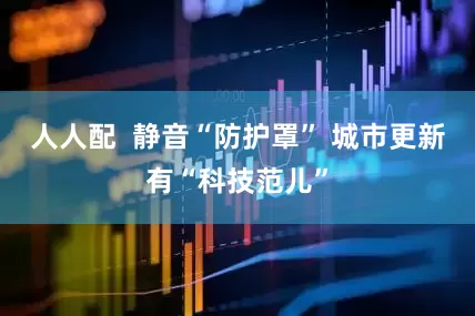 人人配  静音“防护罩” 城市更新有“科技范儿”