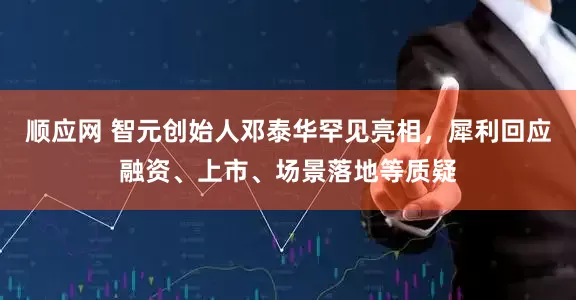 顺应网 智元创始人邓泰华罕见亮相，犀利回应融资、上市、场景落地等质疑