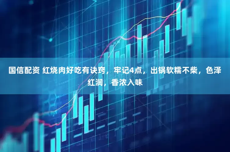 国信配资 红烧肉好吃有诀窍，牢记4点，出锅软糯不柴，色泽红润，香浓入味