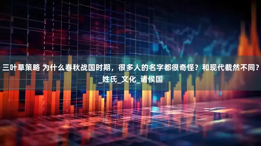 三叶草策略 为什么春秋战国时期，很多人的名字都很奇怪？和现代截然不同？_姓氏_文化_诸侯国