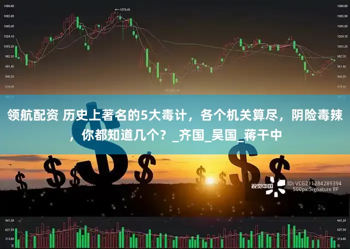 领航配资 历史上著名的5大毒计，各个机关算尽，阴险毒辣，你都知道几个？_齐国_吴国_蒋干中