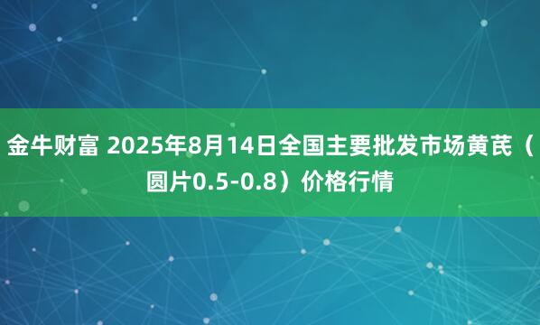 金牛财富 2025年8月14日全国主要批发市场黄芪（圆片0.5-0.8）价格行情