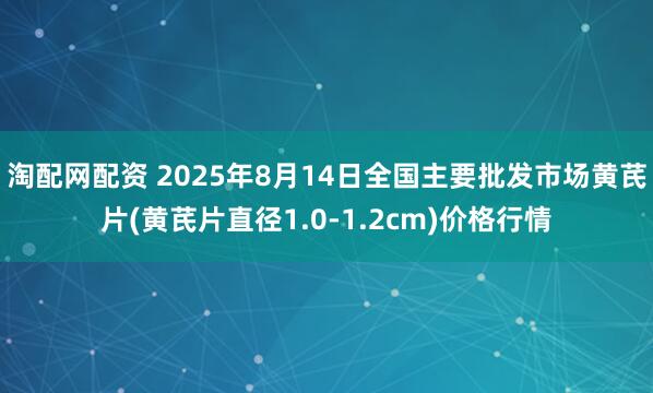 淘配网配资 2025年8月14日全国主要批发市场黄芪片(黄芪片直径1.0-1.2cm)价格行情