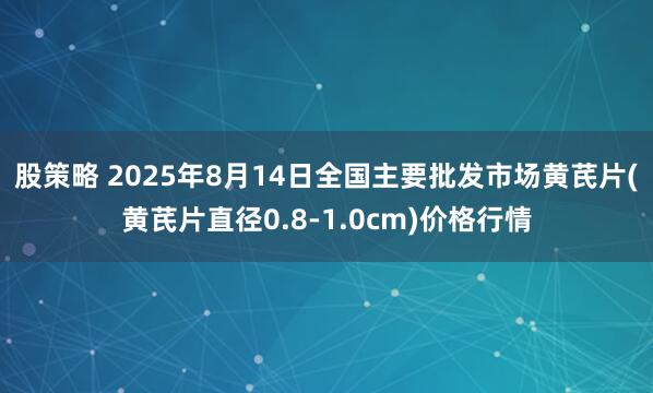 股策略 2025年8月14日全国主要批发市场黄芪片(黄芪片直径0.8-1.0cm)价格行情